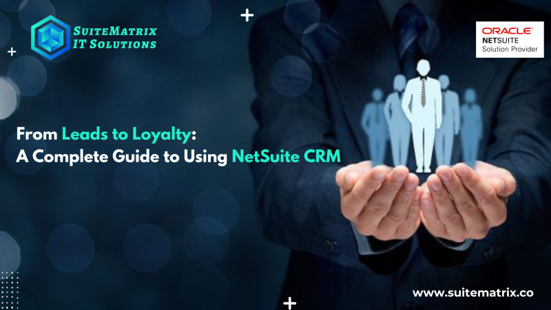 From Leads to Loyalty: A Complete Guide to Using NetSuite CRM   